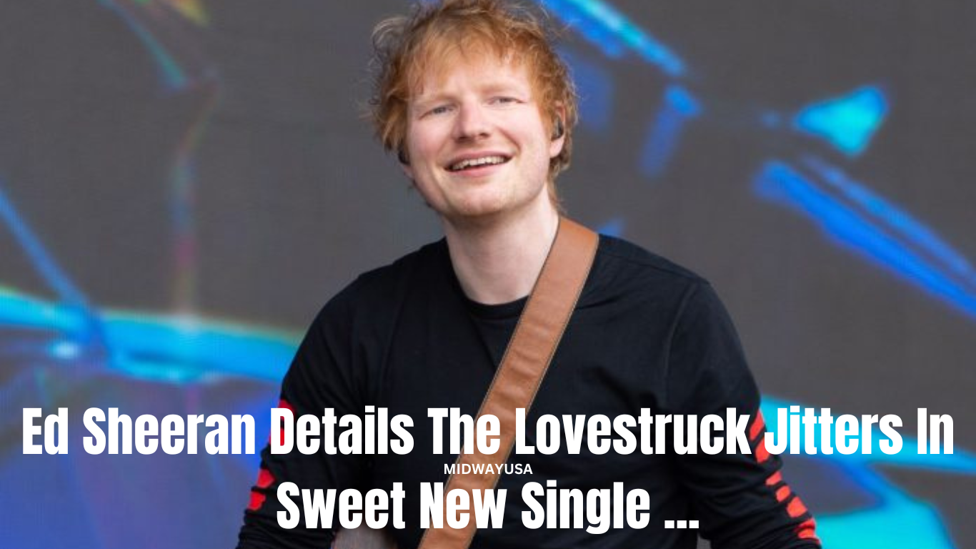 Ed sheeran details the lovestruck jitters in sweet new single ...